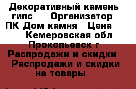 Декоративный камень (гипс)  › Организатор ­ ПК Дом камня › Цена ­ 550 - Кемеровская обл., Прокопьевск г. Распродажи и скидки » Распродажи и скидки на товары   